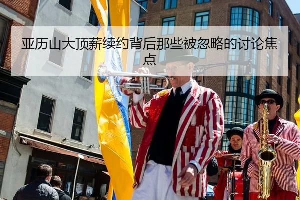 亚历山大顶薪续约背后那些被忽略的讨论焦点