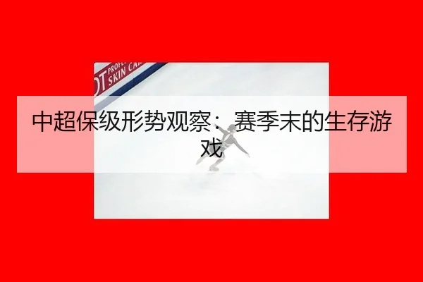 中超保级形势观察：赛季末的生存游戏