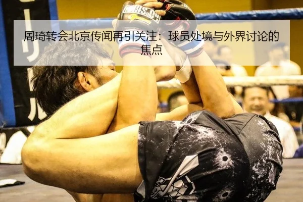 周琦转会北京传闻再引关注：球员处境与外界讨论的焦点